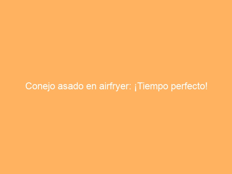 Conejo asado en airfryer: ¡Tiempo perfecto!