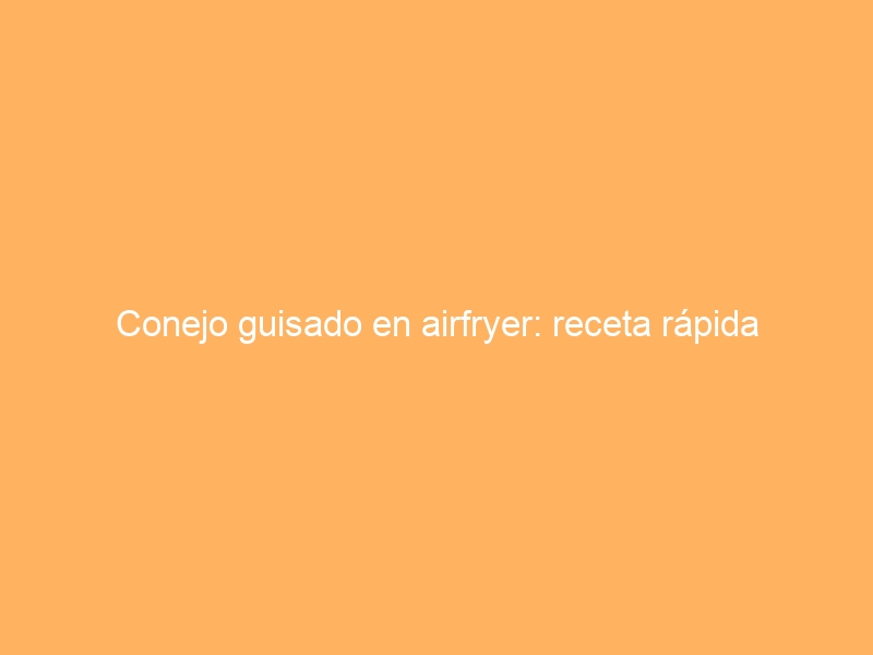 Conejo guisado en airfryer: receta rápida