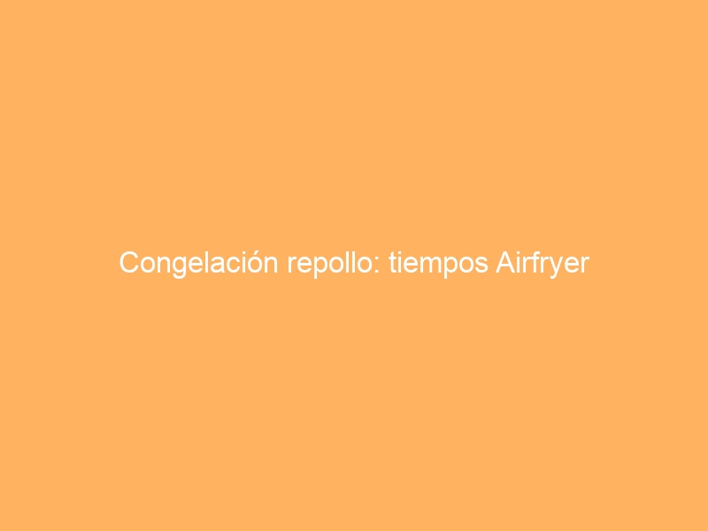 Congelación repollo: tiempos Airfryer
