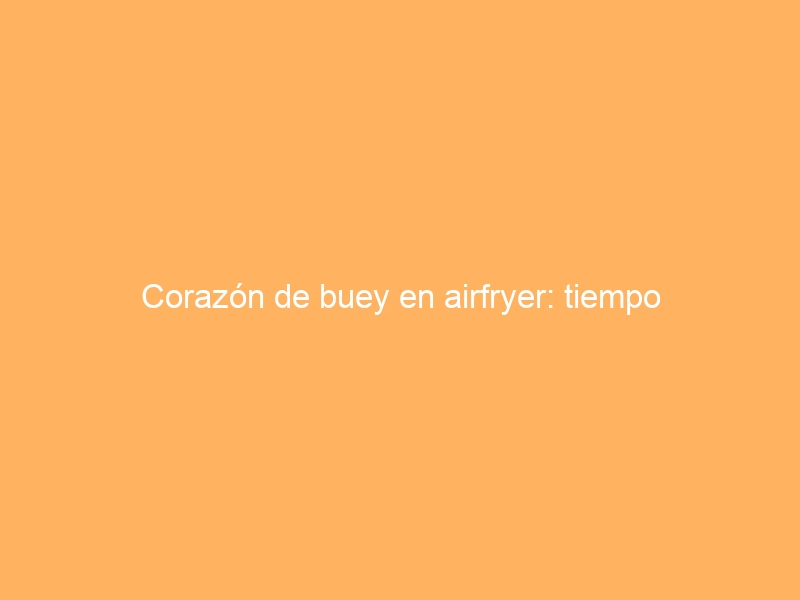 Corazón de buey en airfryer: tiempo