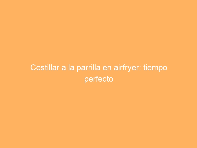 Costillar a la parrilla en airfryer: tiempo perfecto