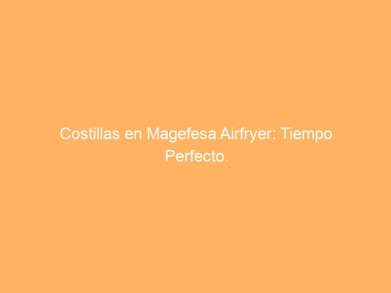 Costillas en Magefesa Airfryer: Tiempo Perfecto.