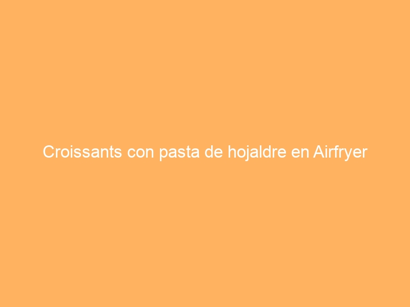 Croissants con pasta de hojaldre en Airfryer