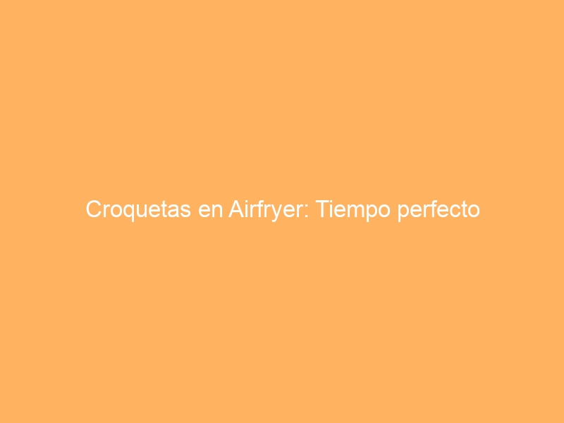 Croquetas en Airfryer: Tiempo perfecto