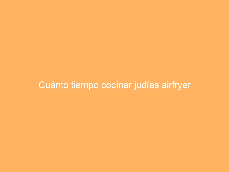 Cuánto tiempo cocinar judías airfryer