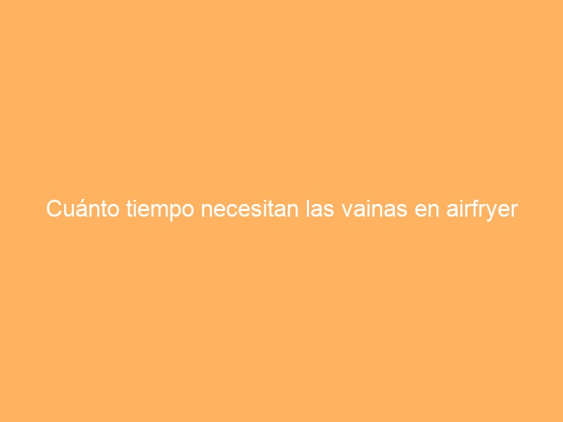 Cuánto tiempo necesitan las vainas en airfryer