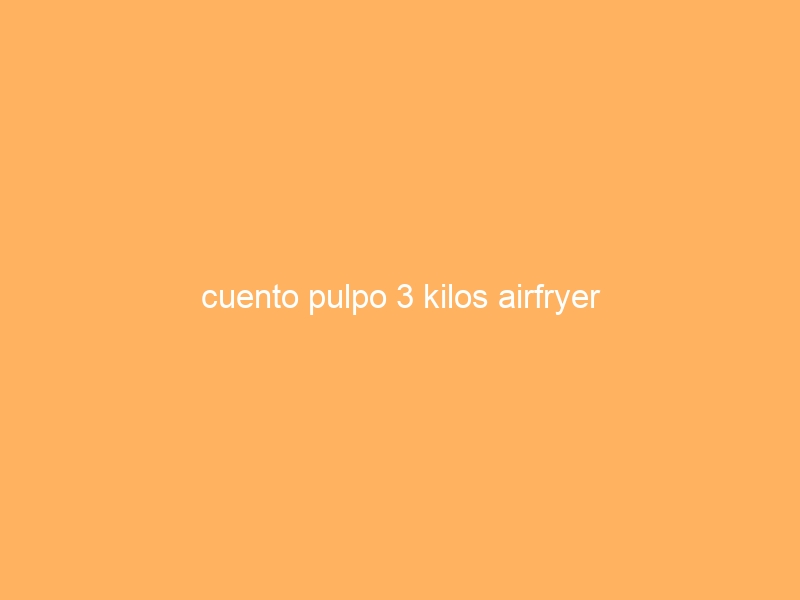 cuento pulpo 3 kilos airfryer
