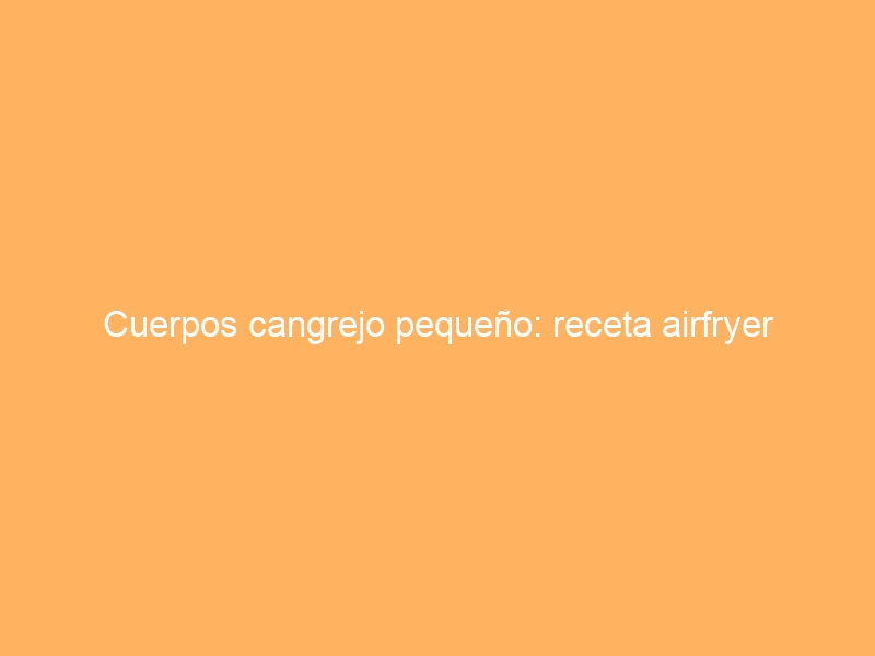 Cuerpos cangrejo pequeño: receta airfryer