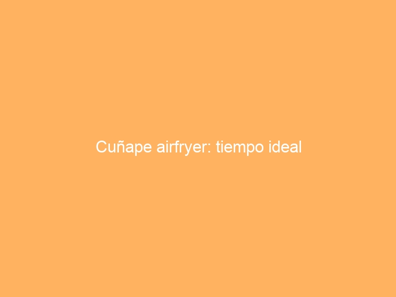 Cuñape airfryer: tiempo ideal
