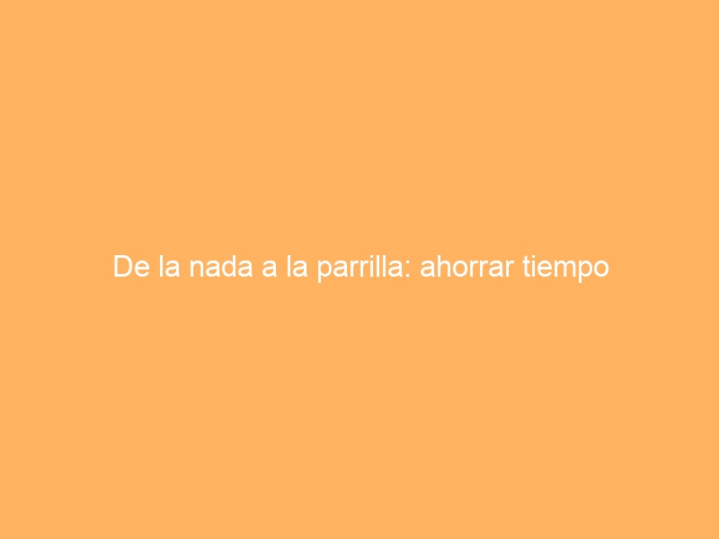 De la nada a la parrilla: ahorrar tiempo