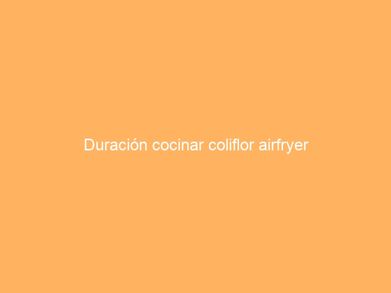Duración cocinar coliflor airfryer