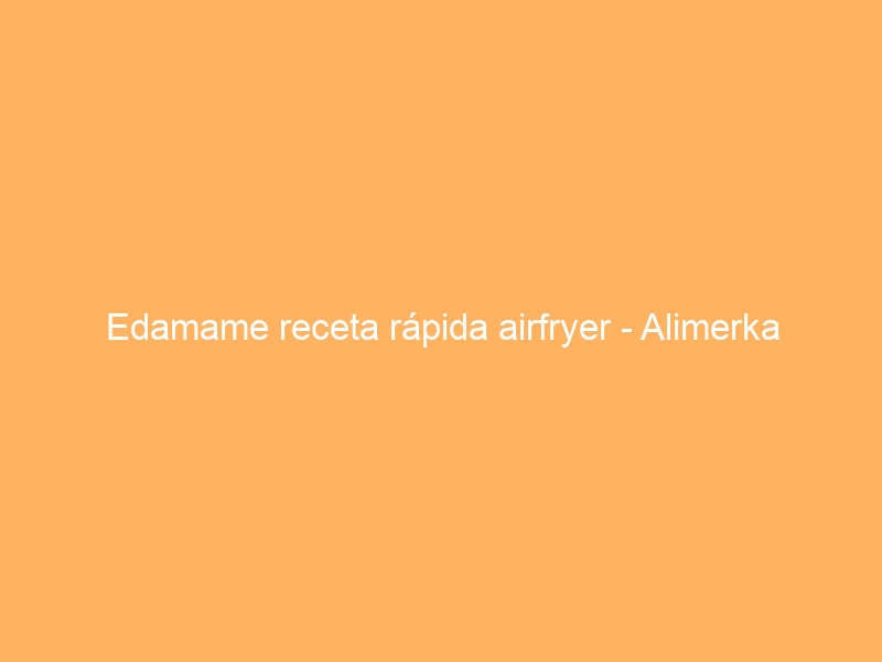 Edamame receta rápida airfryer – Alimerka