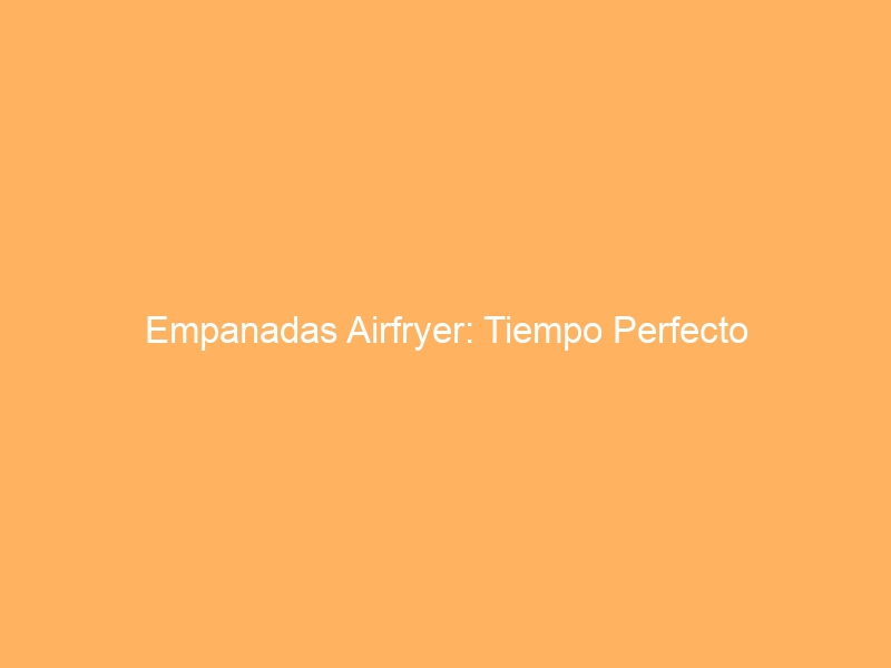 Empanadas Airfryer: Tiempo Perfecto