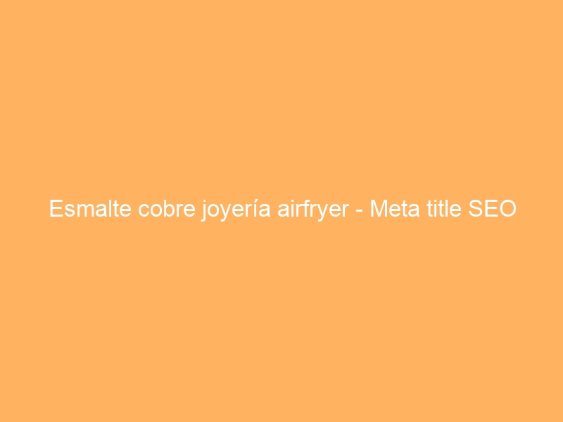 Esmalte cobre joyería airfryer – Meta title SEO