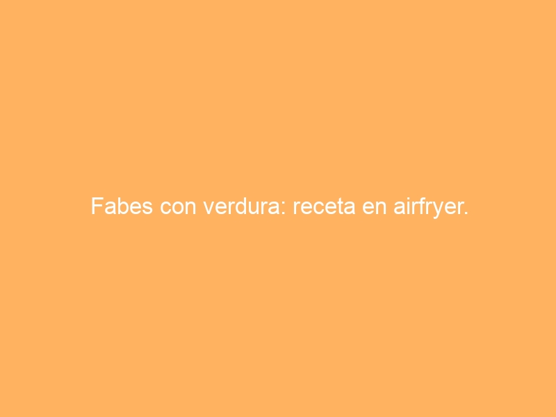 Fabes con verdura: receta en airfryer.