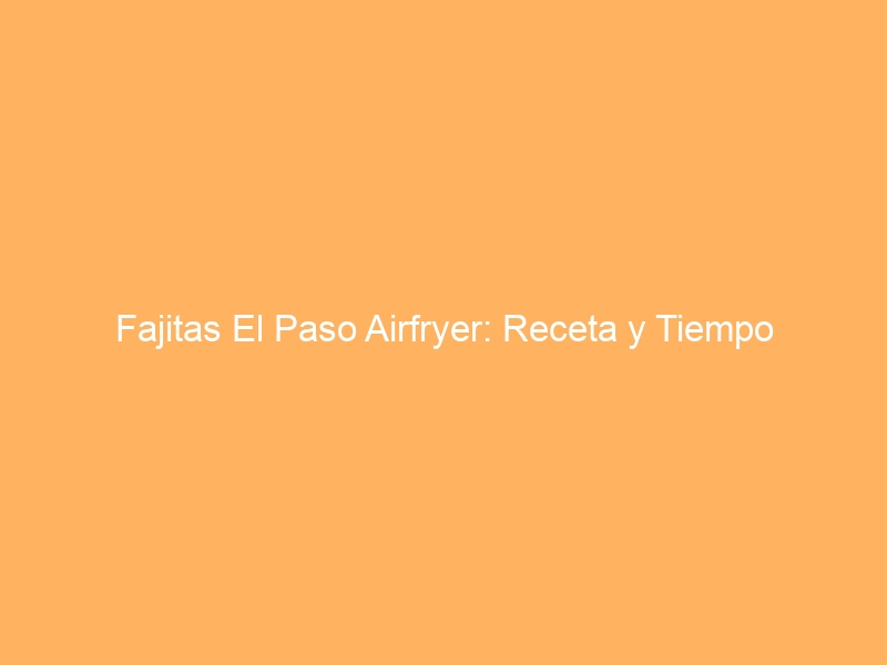 Fajitas El Paso Airfryer: Receta y Tiempo