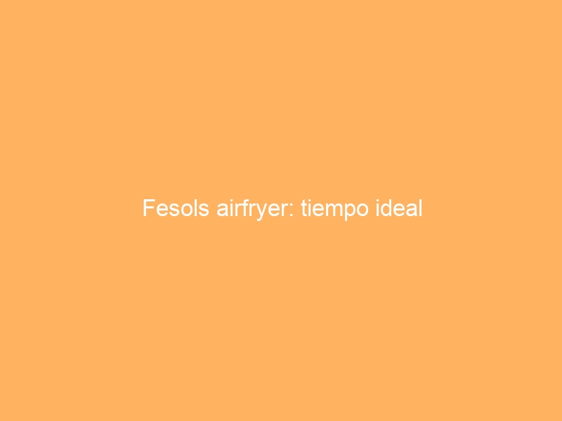 Fesols airfryer: tiempo ideal