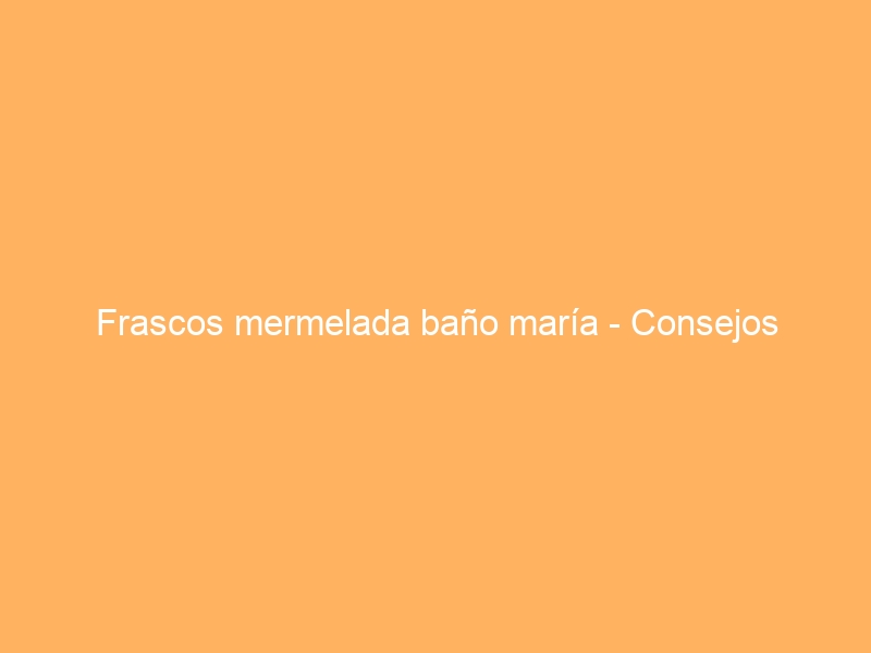 Frascos mermelada baño maría – Consejos