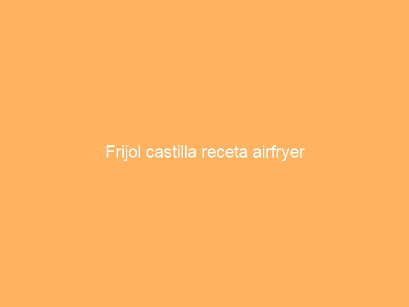 Frijol castilla receta airfryer