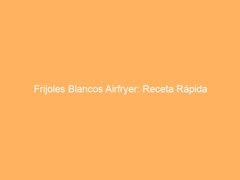 Frijoles Blancos Airfryer: Receta Rápida