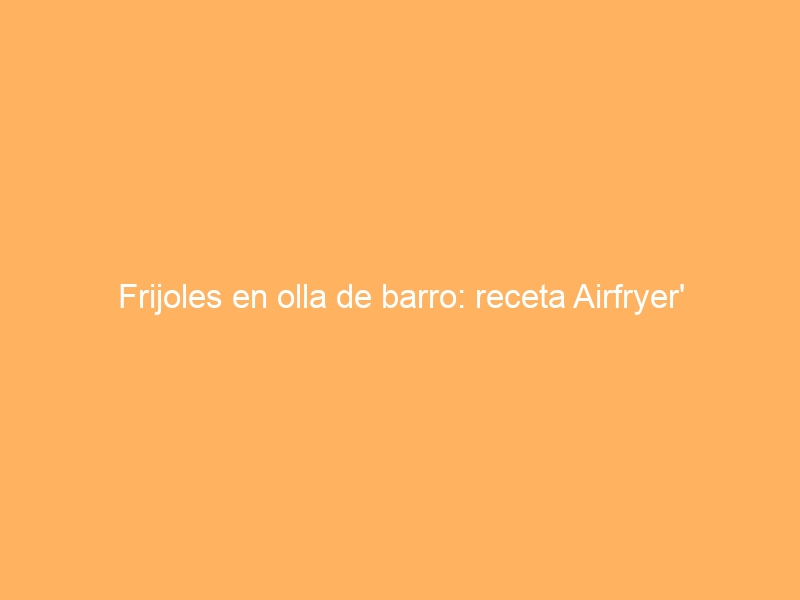 Frijoles en olla de barro: receta Airfryer’