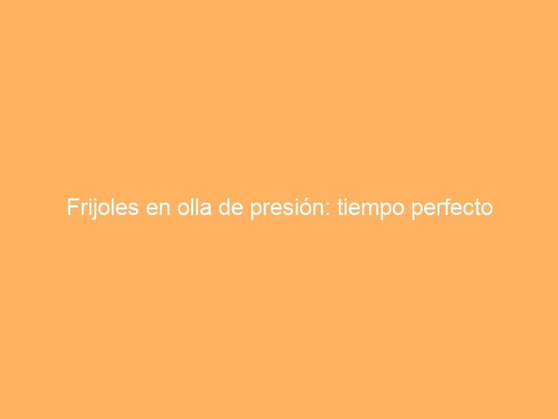 Frijoles en olla de presión: tiempo perfecto