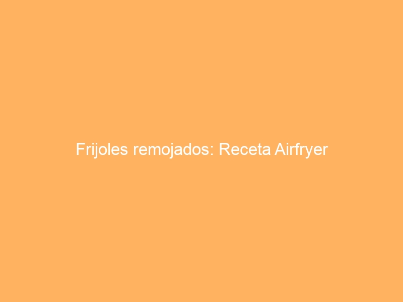 Frijoles remojados: Receta Airfryer