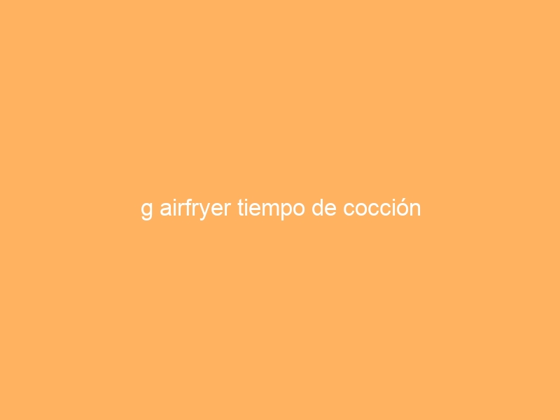 g airfryer tiempo de cocción