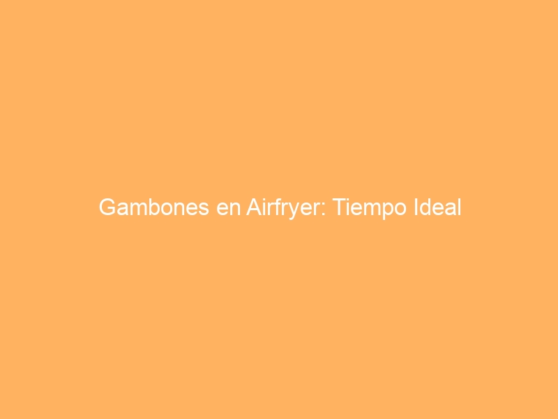 Gambones en Airfryer: Tiempo Ideal