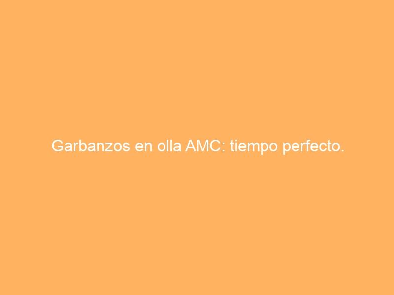 Garbanzos en olla AMC: tiempo perfecto.