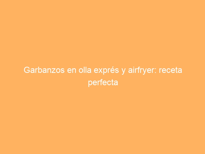Garbanzos en olla exprés y airfryer: receta perfecta