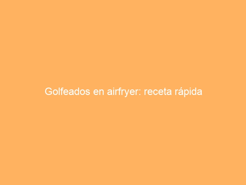 Golfeados en airfryer: receta rápida