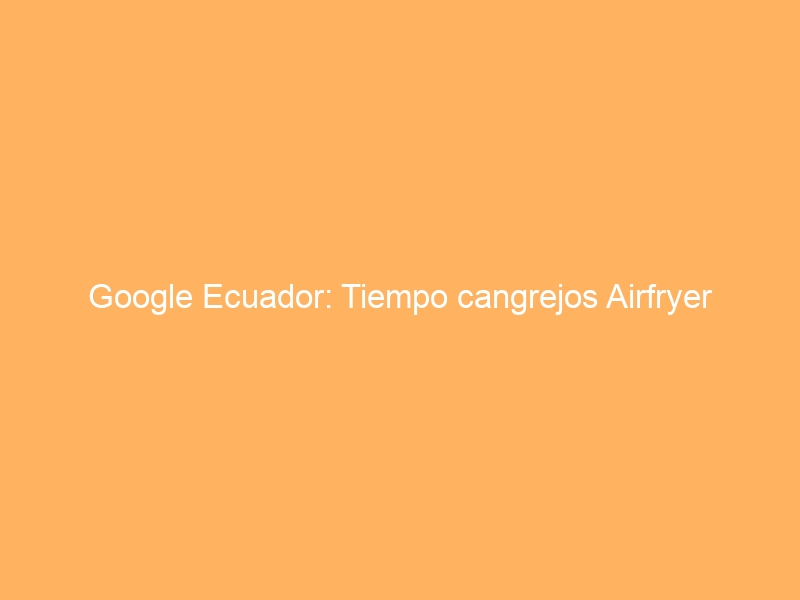Google Ecuador: Tiempo cangrejos Airfryer