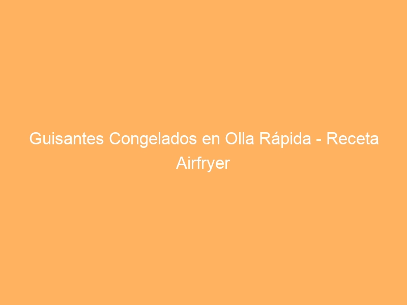 Guisantes Congelados en Olla Rápida – Receta Airfryer
