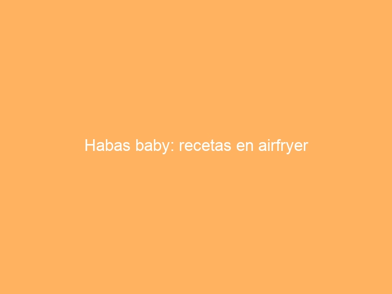 Habas baby: recetas en airfryer