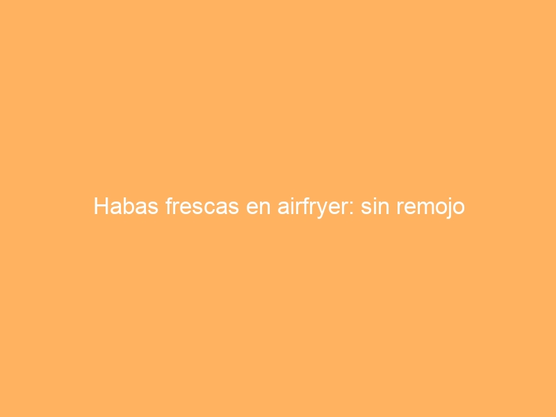 Habas frescas en airfryer: sin remojo