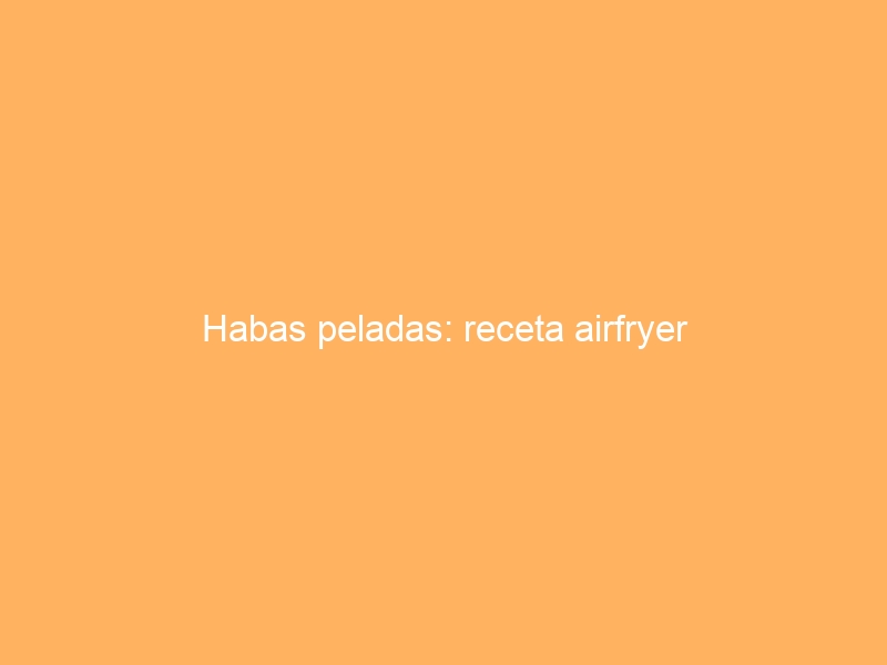 Habas peladas: receta airfryer