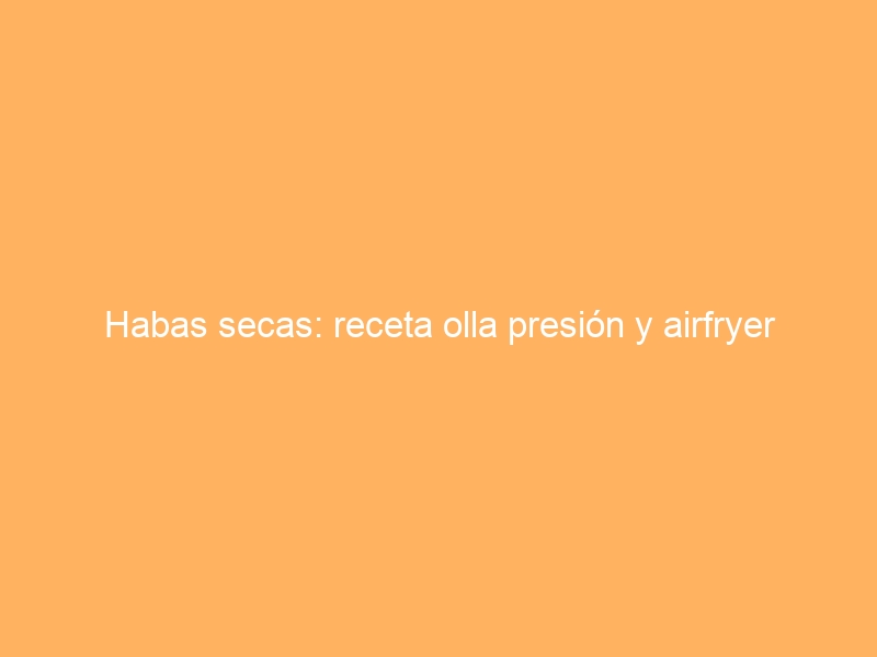 Habas secas: receta olla presión y airfryer