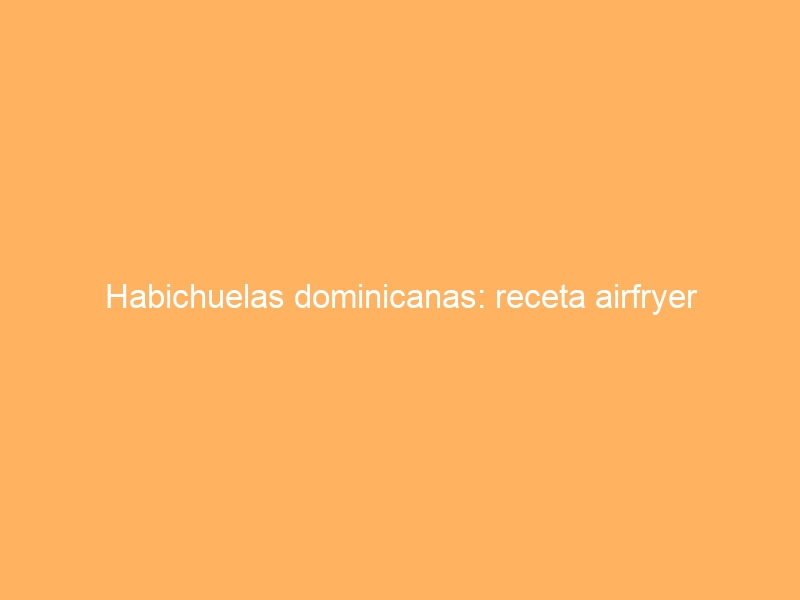 Habichuelas dominicanas: receta airfryer