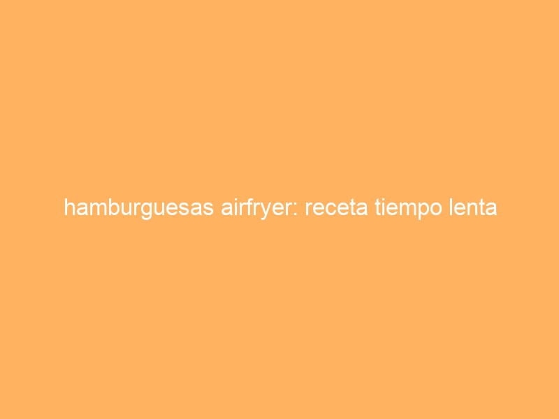 hamburguesas airfryer: receta tiempo lenta