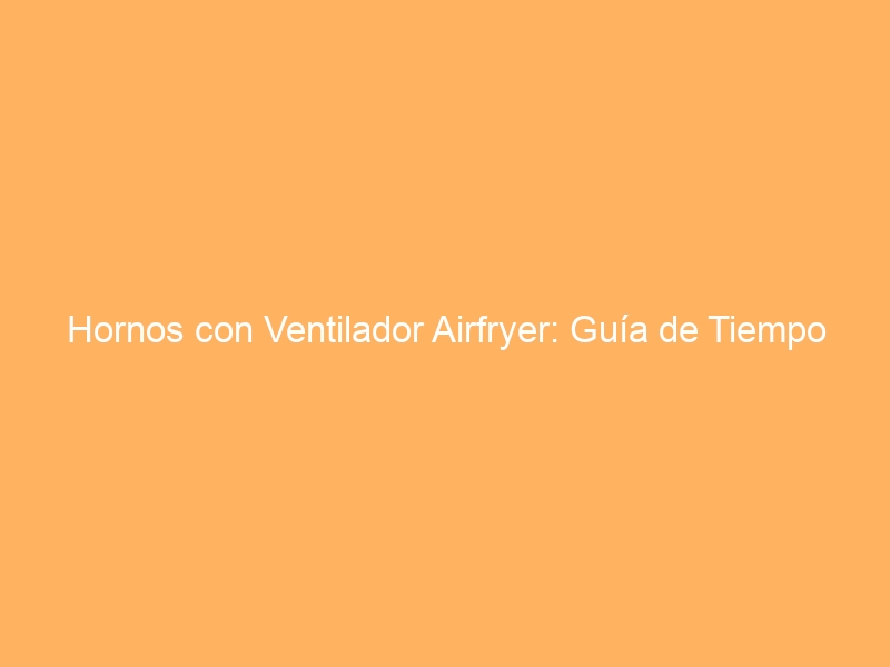 Hornos con Ventilador Airfryer: Guía de Tiempo