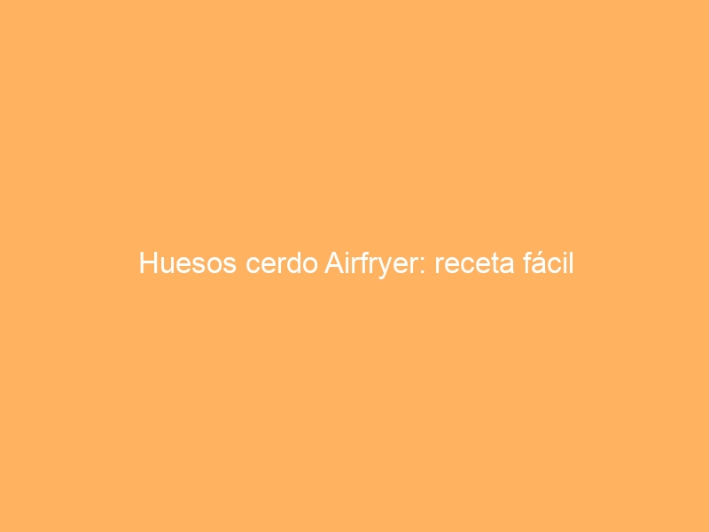Huesos cerdo Airfryer: receta fácil
