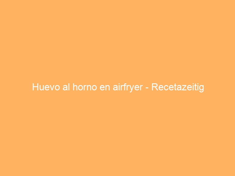 Huevo al horno en airfryer – Recetazeitig