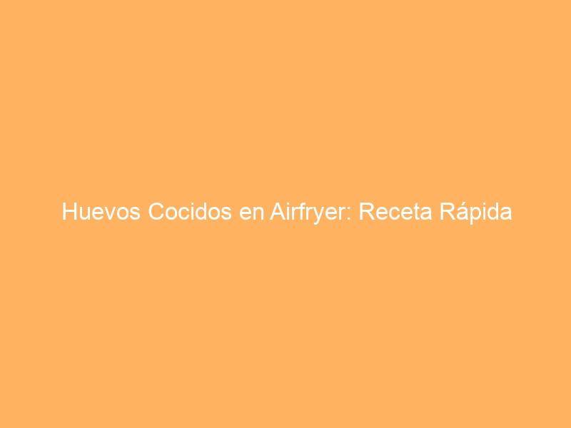 Huevos Cocidos en Airfryer: Receta Rápida