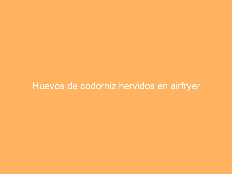Huevos de codorniz hervidos en airfryer
