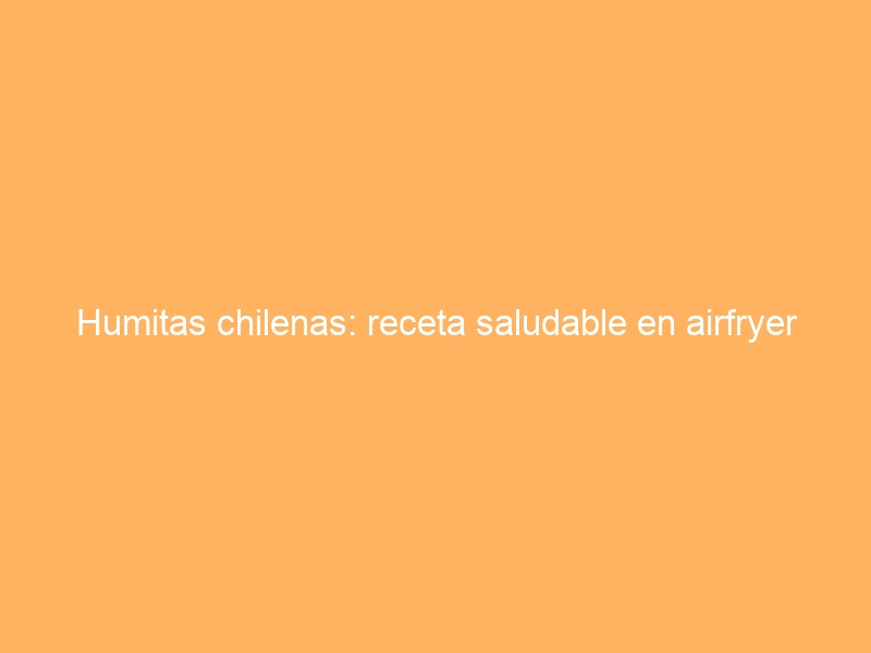 Humitas chilenas: receta saludable en airfryer
