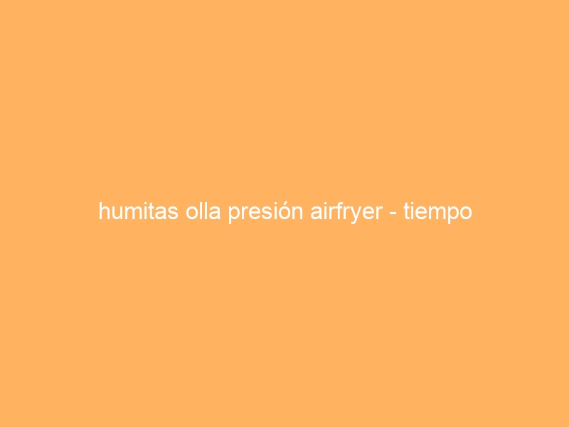 humitas olla presión airfryer – tiempo