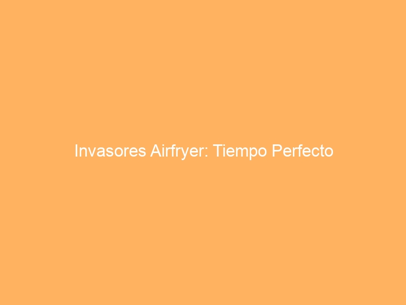 Invasores Airfryer: Tiempo Perfecto