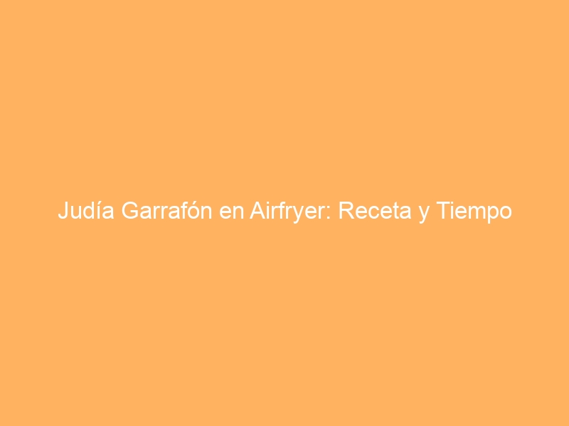 Judía Garrafón en Airfryer: Receta y Tiempo