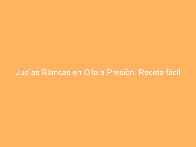 Judías Blancas en Olla a Presión: Receta fácil